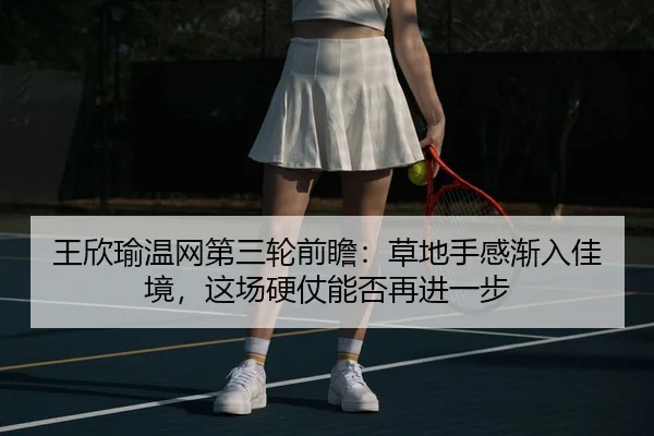 王欣瑜温网第三轮前瞻：草地手感渐入佳境，这场硬仗能否再进一步